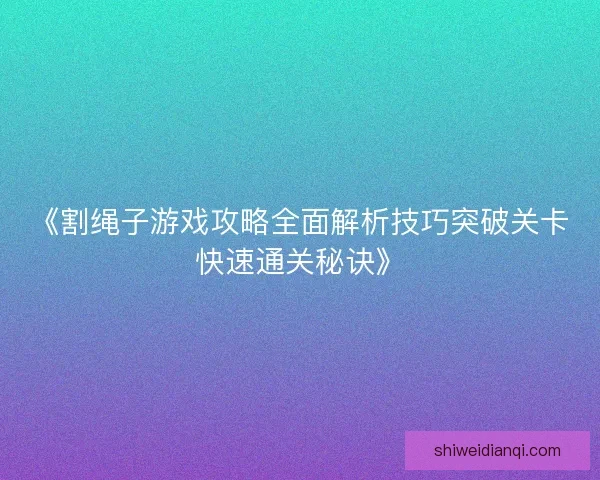 《割绳子游戏攻略全面解析技巧突破关卡快速通关秘诀》