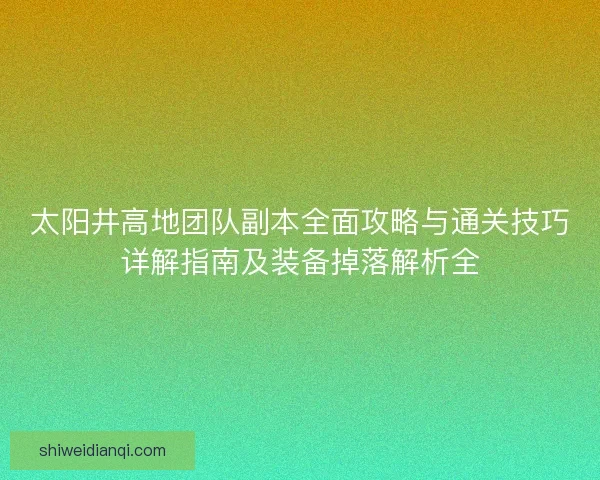太阳井高地团队副本全面攻略与通关技巧详解指南及装备掉落解析全