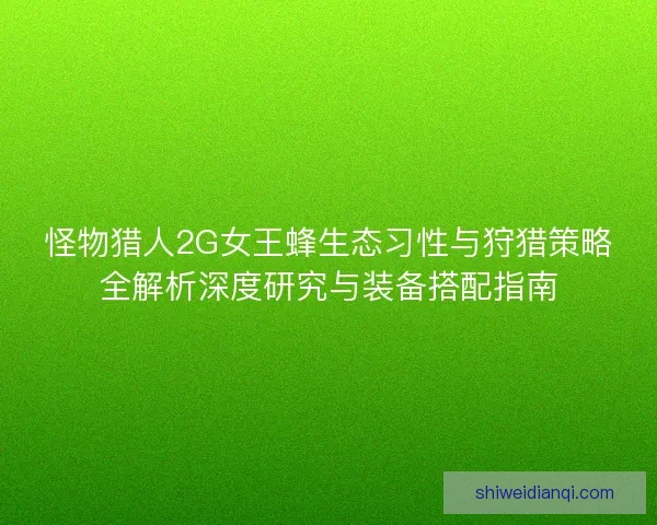 怪物猎人2G女王蜂生态习性与狩猎策略全解析深度研究与装备搭配指南