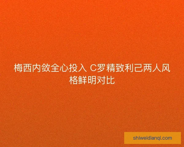 梅西内敛全心投入 C罗精致利己两人风格鲜明对比