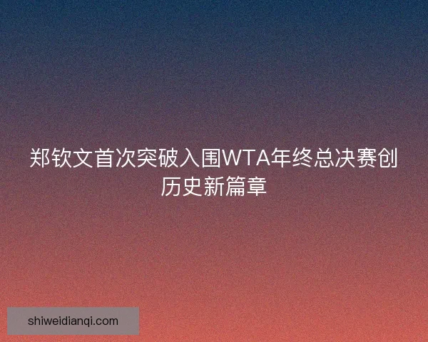 郑钦文首次突破入围WTA年终总决赛创历史新篇章
