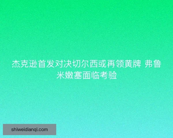 杰克逊首发对决切尔西或再领黄牌 弗鲁米嫩塞面临考验 杰克逊首发对决切尔西或再领黄牌 弗鲁米嫩塞面临考验