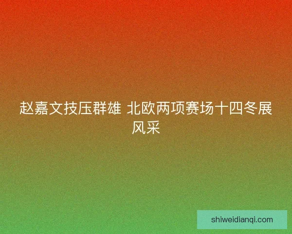 赵嘉文技压群雄 北欧两项赛场十四冬展风采 赵嘉文技压群雄 北欧两项赛场十四冬展风采