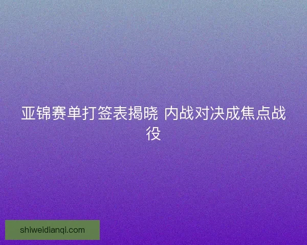 亚锦赛单打签表揭晓 内战对决成焦点战役