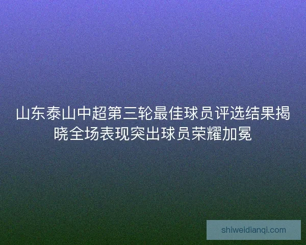 山东泰山中超第三轮最佳球员评选结果揭晓全场表现突出球员荣耀加冕