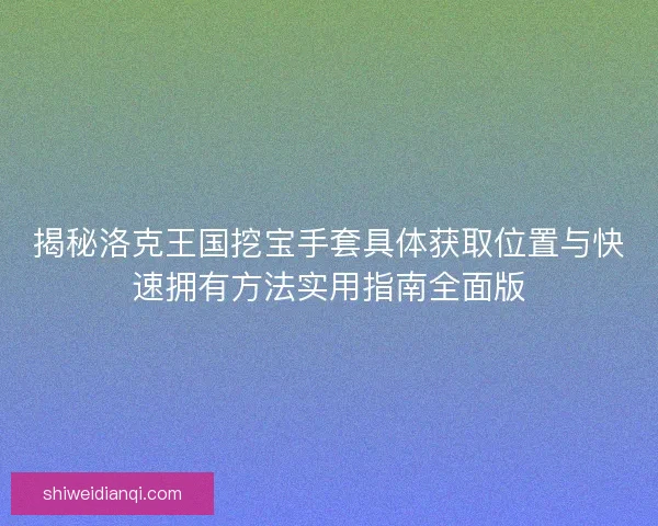 揭秘洛克王国挖宝手套具体获取位置与快速拥有方法实用指南全面版