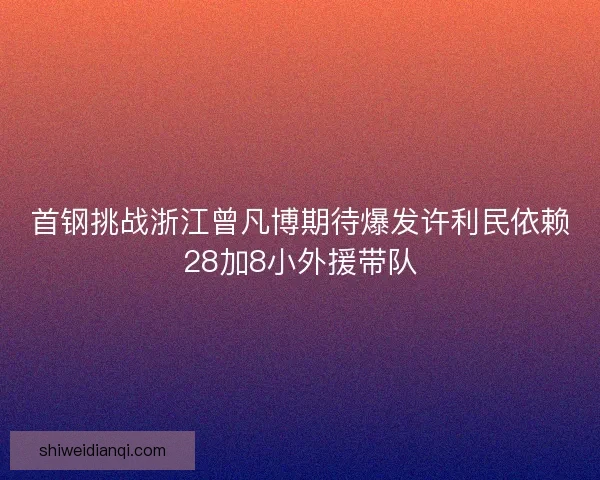 首钢挑战浙江曾凡博期待爆发许利民依赖28加8小外援带队