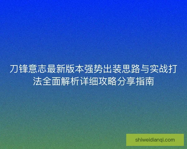 刀锋意志最新版本强势出装思路与实战打法全面解析详细攻略分享指南 刀锋意志最新版本强势出装思路与实战打法全面解析详细攻略分享指南