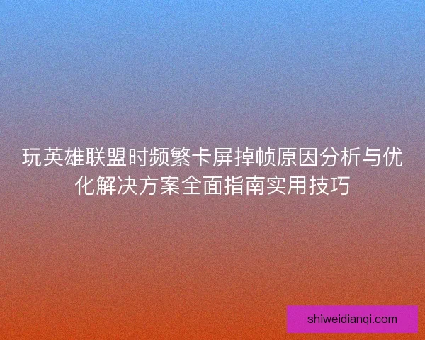 玩英雄联盟时频繁卡屏掉帧原因分析与优化解决方案全面指南实用技巧 玩英雄联盟时频繁卡屏掉帧原因分析与优化解决方案全面指南实用技巧