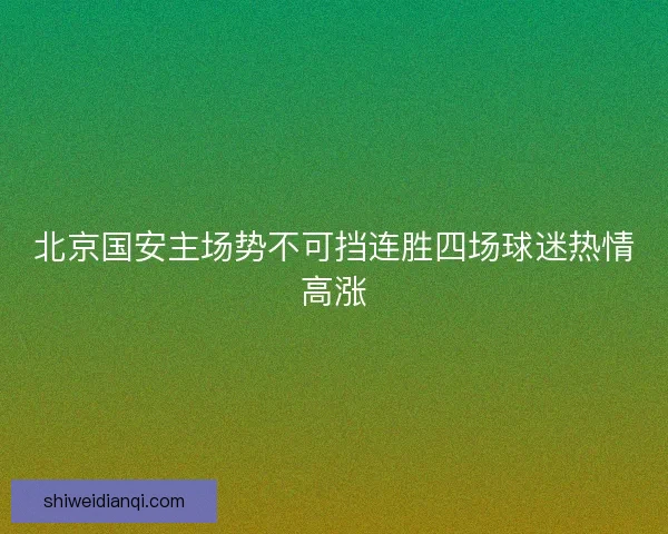 北京国安主场势不可挡连胜四场球迷热情高涨 北京国安主场势不可挡连胜四场球迷热情高涨