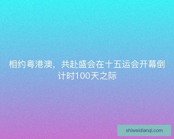 相约粤港澳，共赴盛会在十五运会开幕倒计时100天之际